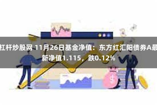 杠杆炒股网 11月26日基金净值：东方红汇阳债券A最新净值1.115，跌0.12%