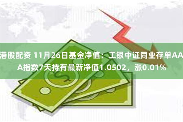 港股配资 11月26日基金净值：工银中证同业存单AAA指数7天持有最新净值1.0502，涨0.01%