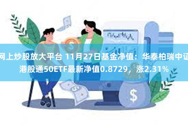 网上炒股放大平台 11月27日基金净值：华泰柏瑞中证港股通50ETF最新净值0.8729，涨2.31%