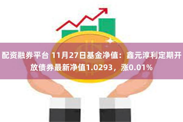 配资融券平台 11月27日基金净值：鑫元淳利定期开放债券最新净值1.0293，涨0.01%