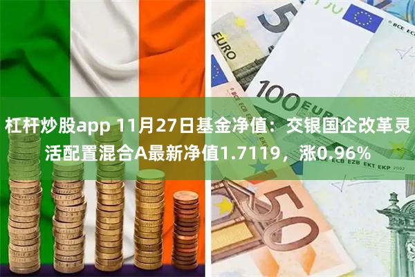 杠杆炒股app 11月27日基金净值：交银国企改革灵活配置混合A最新净值1.7119，涨0.96%