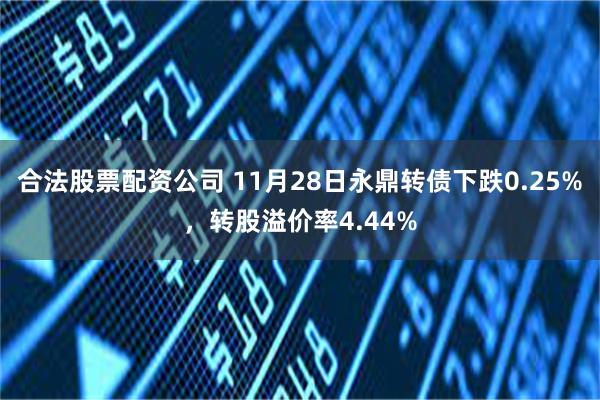 合法股票配资公司 11月28日永鼎转债下跌0.25%，转股溢价率4.44%