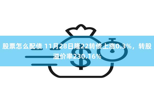 股票怎么配债 11月28日隆22转债上涨0.3%，转股溢价率230.16%