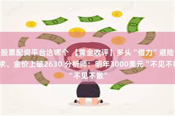 股票配资平台选哪个 【黄金收评】多头“借力”避险需求、金价上破2630 分析师：明年3000美元“不见不散”