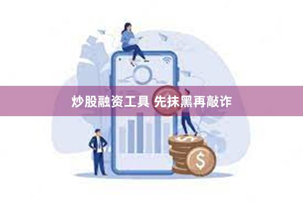 炒股融资工具 先抹黑再敲诈