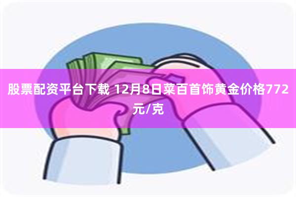 股票配资平台下载 12月8日菜百首饰黄金价格772元/克