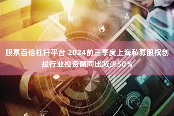 股票百倍杠杆平台 2024前三季度上海私募股权创投行业投资额同比减少50%