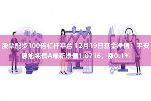 股票配资100倍杠杆平台 12月19日基金净值：平安惠旭纯债A最新净值1.0716，涨0.1%