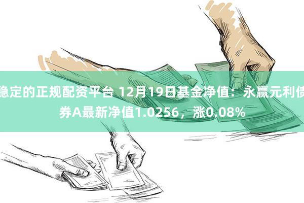 稳定的正规配资平台 12月19日基金净值：永赢元利债券A最新净值1.0256，涨0.08%