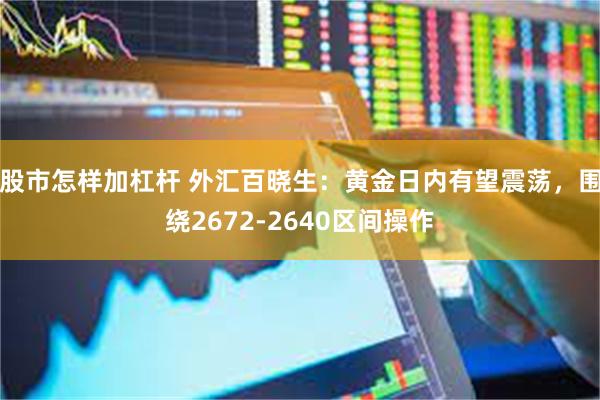 股市怎样加杠杆 外汇百晓生：黄金日内有望震荡，围绕2672-2640区间操作