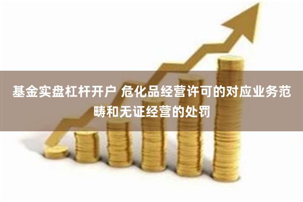 基金实盘杠杆开户 危化品经营许可的对应业务范畴和无证经营的处罚