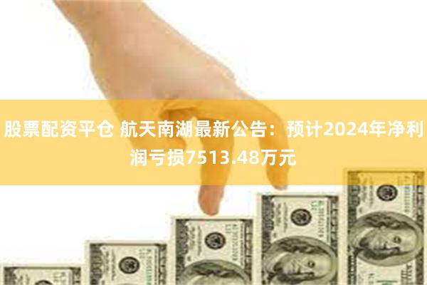 股票配资平仓 航天南湖最新公告：预计2024年净利润亏损7513.48万元