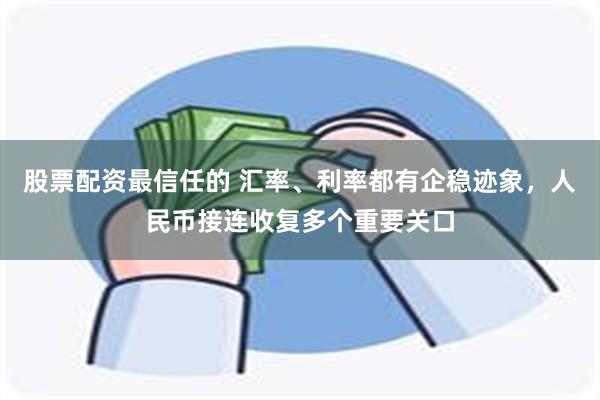 股票配资最信任的 汇率、利率都有企稳迹象，人民币接连收复多个重要关口