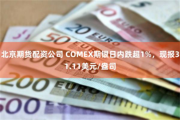 北京期货配资公司 COMEX期银日内跌超1%，现报31.11美元/盎司