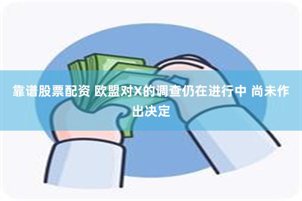 靠谱股票配资 欧盟对X的调查仍在进行中 尚未作出决定