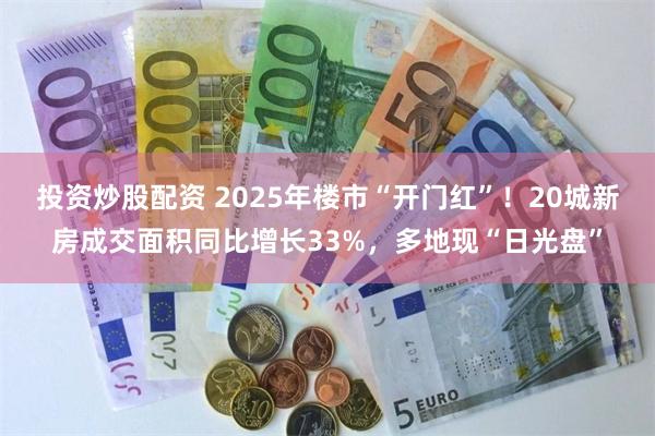 投资炒股配资 2025年楼市“开门红”！20城新房成交面积同比增长33%，多地现“日光盘”