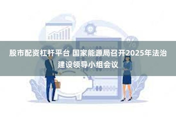 股市配资杠杆平台 国家能源局召开2025年法治建设领导小组会议