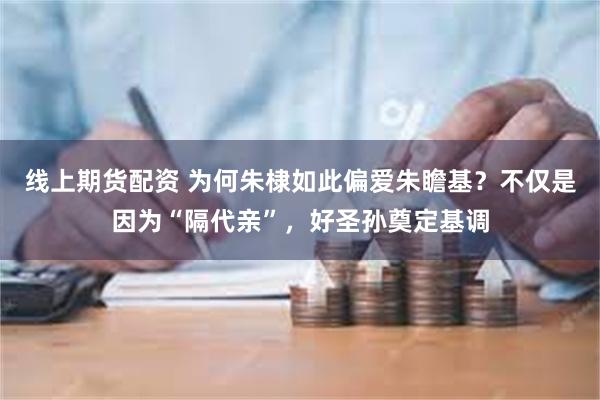 线上期货配资 为何朱棣如此偏爱朱瞻基？不仅是因为“隔代亲”，好圣孙奠定基调