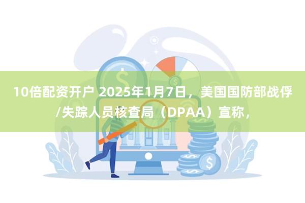 10倍配资开户 2025年1月7日，美国国防部战俘/失踪人员核查局（DPAA）宣称，