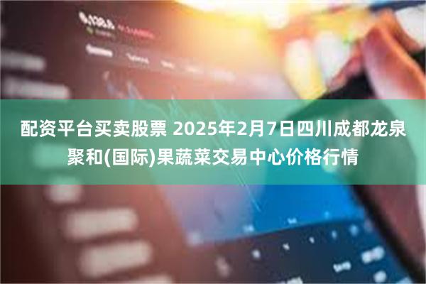 配资平台买卖股票 2025年2月7日四川成都龙泉聚和(国际)果蔬菜交易中心价格行情