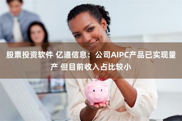 股票投资软件 亿道信息：公司AIPC产品已实现量产 但目前收入占比较小