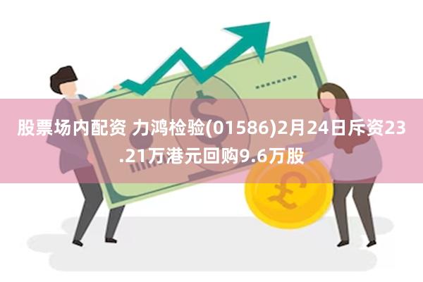 股票场内配资 力鸿检验(01586)2月24日斥资23.21万港元回购9.6万股