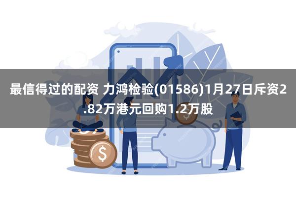 最信得过的配资 力鸿检验(01586)1月27日斥资2.82万港元回购1.2万股