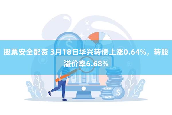 股票安全配资 3月18日华兴转债上涨0.64%，转股溢价率6.68%