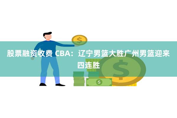 股票融资收费 CBA：辽宁男篮大胜广州男篮迎来四连胜