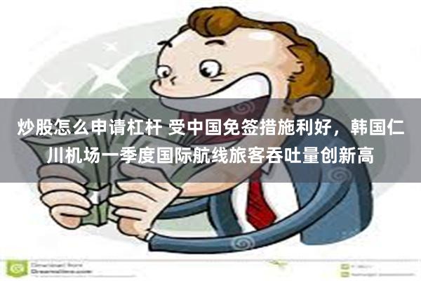 炒股怎么申请杠杆 受中国免签措施利好，韩国仁川机场一季度国际航线旅客吞吐量创新高