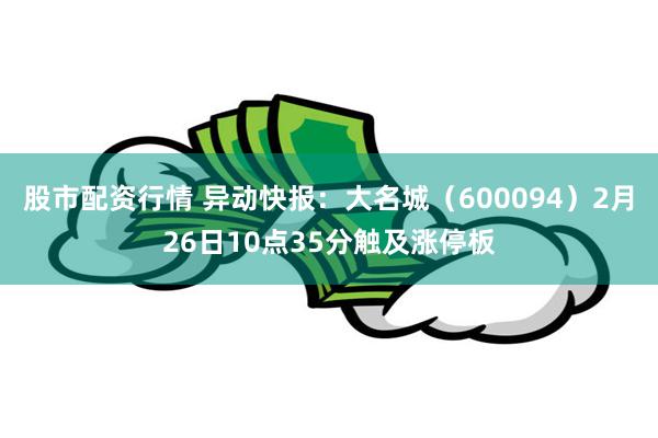 股市配资行情 异动快报：大名城（600094）2月26日10点35分触及涨停板