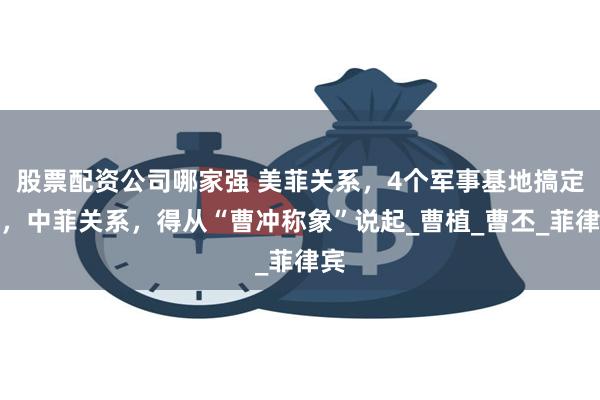 股票配资公司哪家强 美菲关系，4个军事基地搞定了，中菲关系，得从“曹冲称象”说起_曹植_曹丕_菲律宾