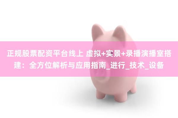 正规股票配资平台线上 虚拟+实景+录播演播室搭建：全方位解析与应用指南_进行_技术_设备
