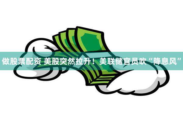 做股票配资 美股突然拉升！美联储官员吹“降息风”