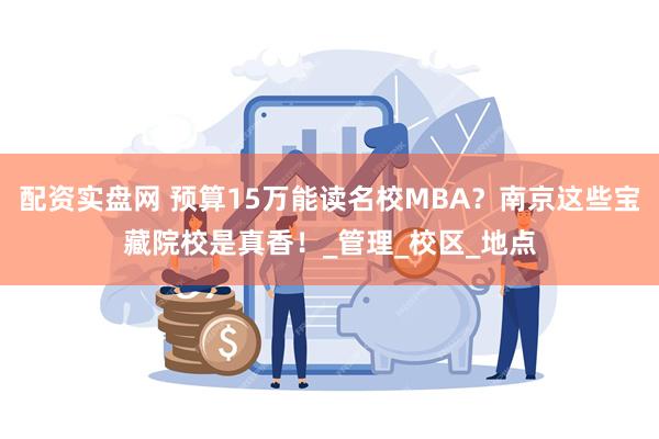 配资实盘网 预算15万能读名校MBA？南京这些宝藏院校是真香！_管理_校区_地点