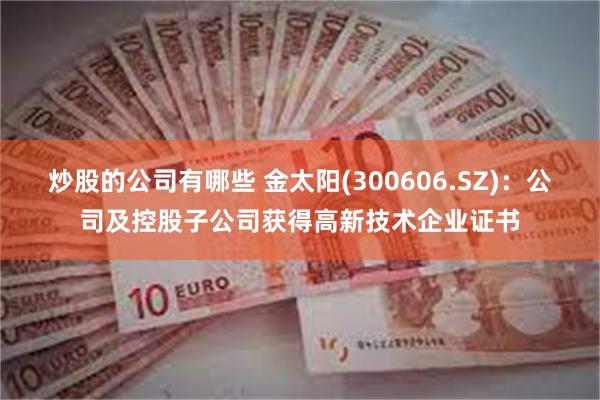 炒股的公司有哪些 金太阳(300606.SZ)：公司及控股子公司获得高新技术企业证书