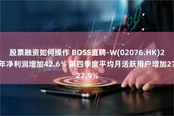 股票融资如何操作 BOSS直聘-W(02076.HK)2024年净利润增加42.6% 第四季度平均月活跃用户增加27.9%