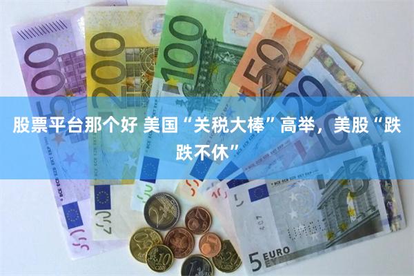 股票平台那个好 美国“关税大棒”高举，美股“跌跌不休”