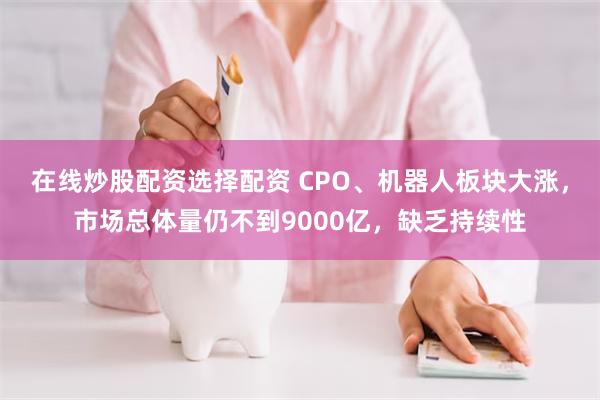 在线炒股配资选择配资 CPO、机器人板块大涨，市场总体量仍不到9000亿，缺乏持续性