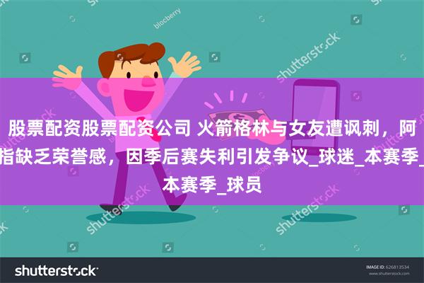 股票配资股票配资公司 火箭格林与女友遭讽刺，阿门被指缺乏荣誉感，因季后赛失利引发争议_球迷_本赛季_球员