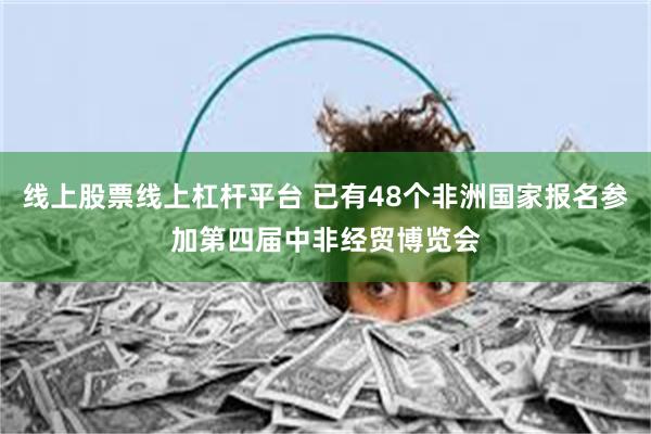 线上股票线上杠杆平台 已有48个非洲国家报名参加第四届中非经贸博览会
