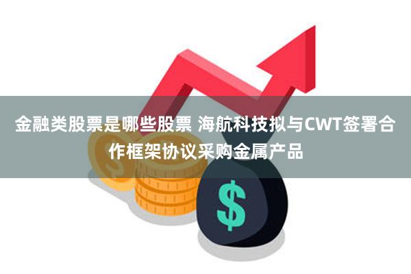 金融类股票是哪些股票 海航科技拟与CWT签署合作框架协议采购金属产品