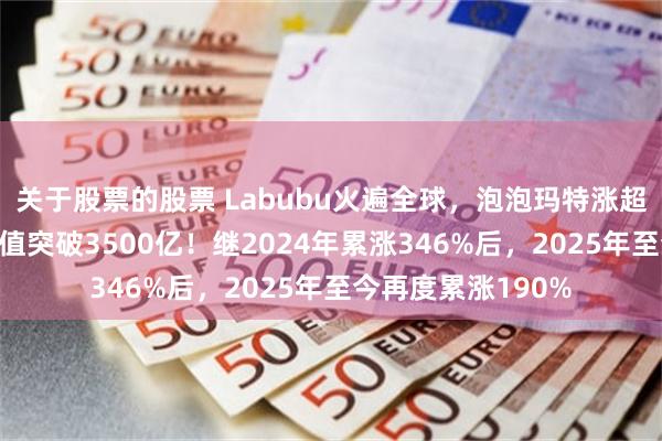 关于股票的股票 Labubu火遍全球，泡泡玛特涨超4%再创新高，市值突破3500亿！继2024年累涨346%后，2025年至今再度累涨190%