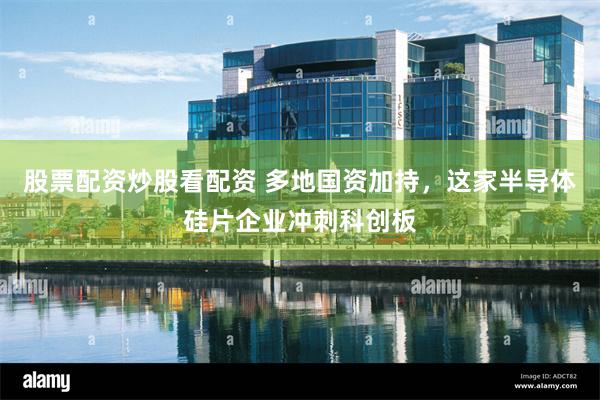 股票配资炒股看配资 多地国资加持，这家半导体硅片企业冲刺科创板
