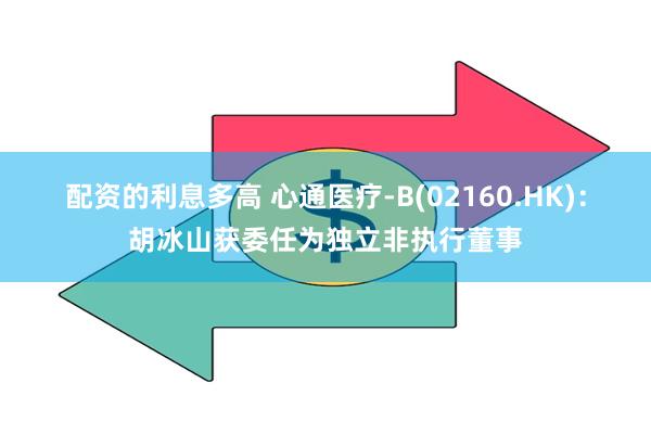配资的利息多高 心通医疗-B(02160.HK)：胡冰山获委任为独立非执行董事