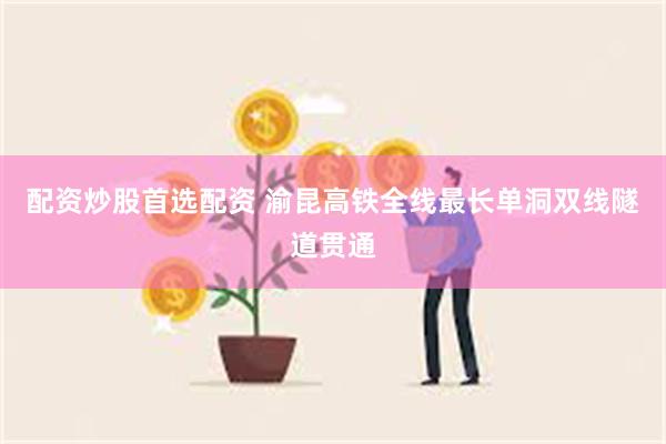 配资炒股首选配资 渝昆高铁全线最长单洞双线隧道贯通