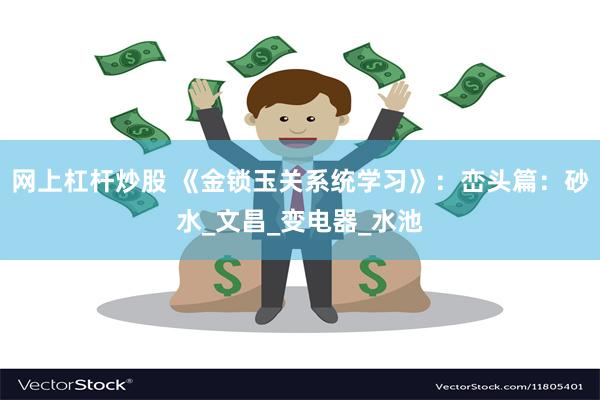 网上杠杆炒股 《金锁玉关系统学习》：峦头篇：砂水_文昌_变电器_水池