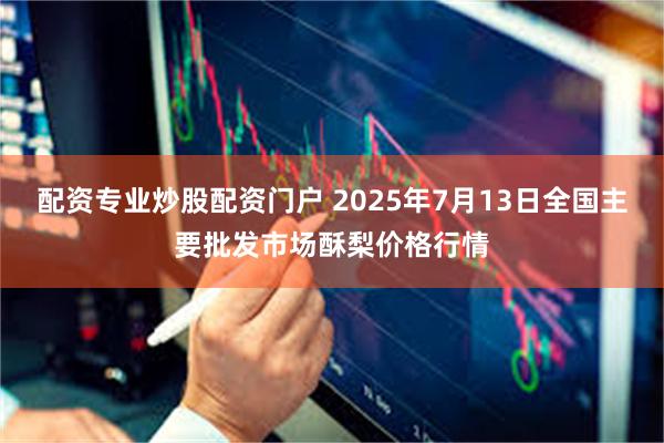 配资专业炒股配资门户 2025年7月13日全国主要批发市场酥梨价格行情