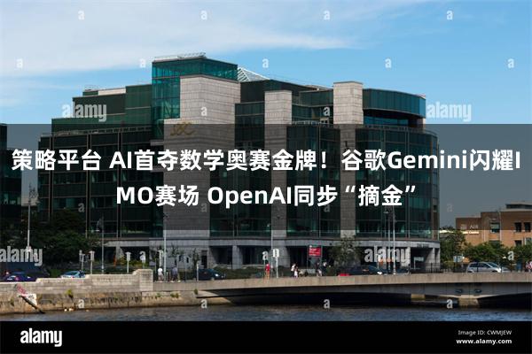 策略平台 AI首夺数学奥赛金牌！谷歌Gemini闪耀IMO赛场 OpenAI同步“摘金”