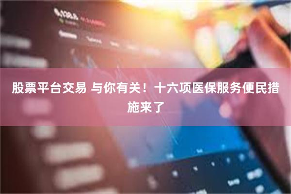 股票平台交易 与你有关！十六项医保服务便民措施来了